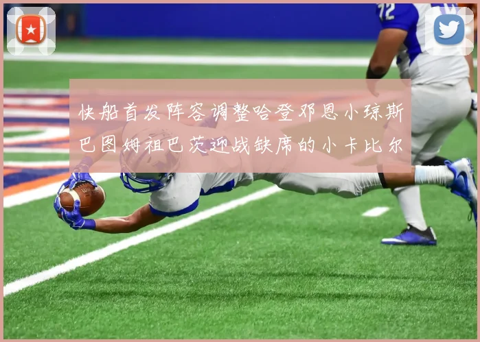 快船首发阵容调整哈登邓恩小琼斯巴图姆祖巴茨迎战缺席的小卡比尔