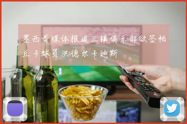 墨西哥媒体报道三镇俱乐部欲签帕丘卡球员洪德尔卡迪斯