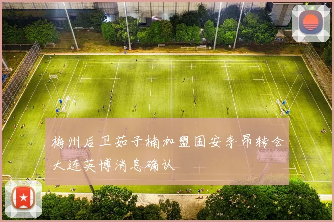 梅州后卫茹子楠加盟国安李昂转会大连英博消息确认