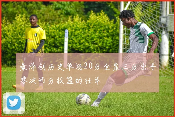 豪泽创历史单场20分全靠三分出手零次两分投篮的壮举
