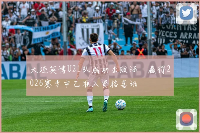 大连英博U21队成功击败涵瑀赢得2026赛季中乙准入资格喜讯