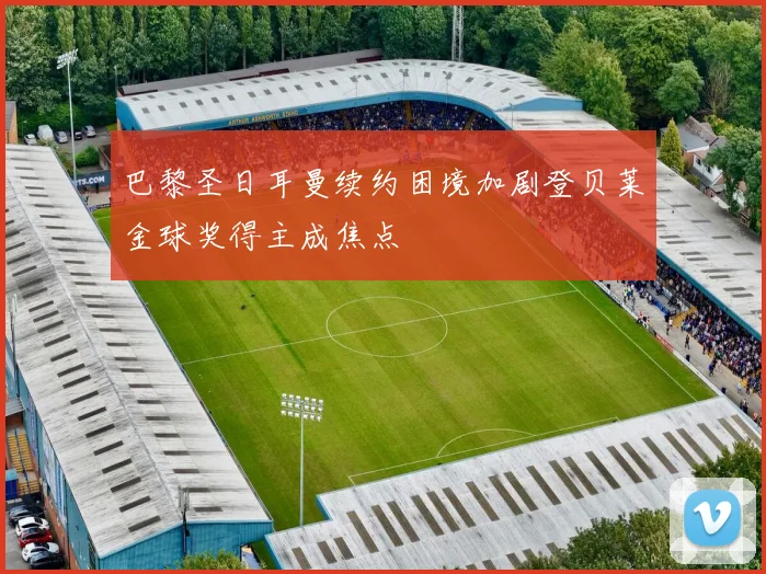 巴黎圣日耳曼续约困境加剧登贝莱金球奖得主成焦点