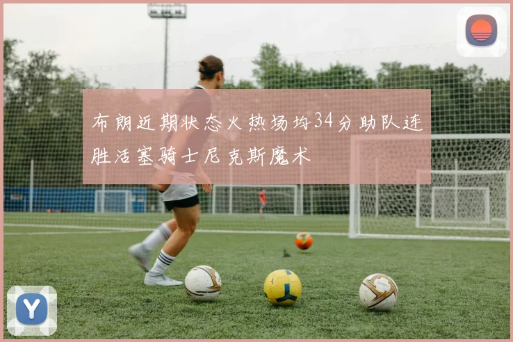 布朗近期状态火热场均34分助队连胜活塞骑士尼克斯魔术