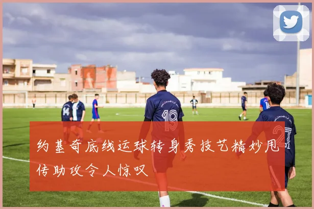 约基奇底线运球转身秀技艺精妙甩传助攻令人惊叹