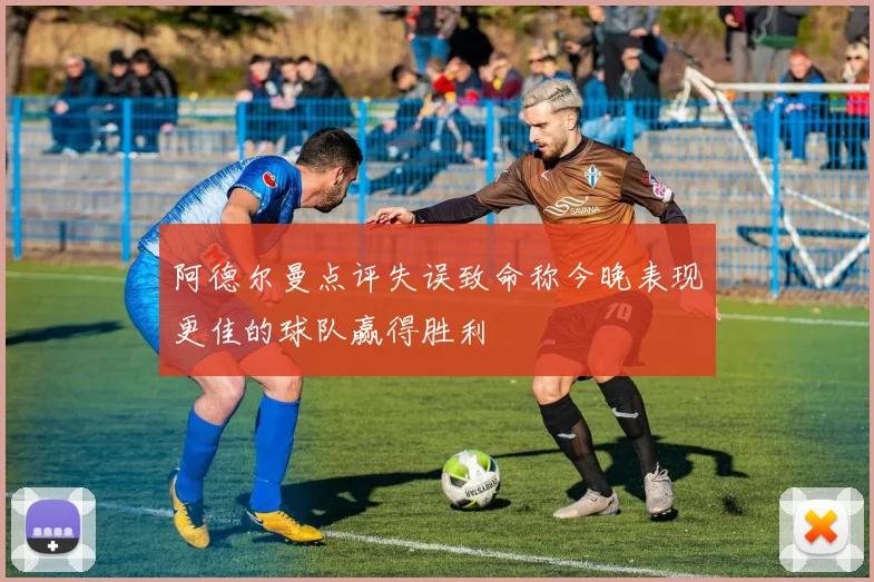 阿德尔曼点评失误致命称今晚表现更佳的球队赢得胜利