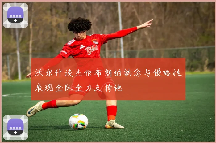 沃尔什谈杰伦布朗的执念与侵略性表现全队全力支持他