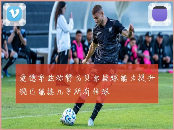 爱德华兹称赞戈贝尔接球能力提升现已能接几乎所有传球