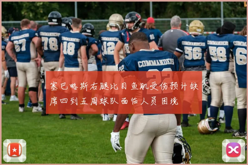 塞巴略斯右腿比目鱼肌受伤预计缺席四到五周球队面临人员困境