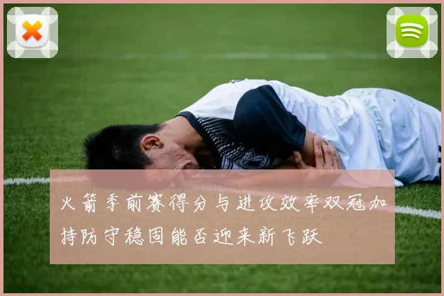 火箭季前赛得分与进攻效率双冠加持防守稳固能否迎来新飞跃