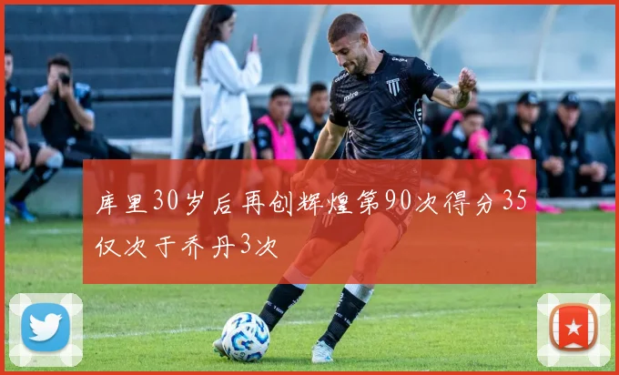库里30岁后再创辉煌第90次得分35仅次于乔丹3次