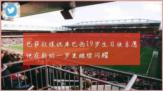 巴萨社媒祝库巴西19岁生日快乐愿他在新的一岁里继续闪耀