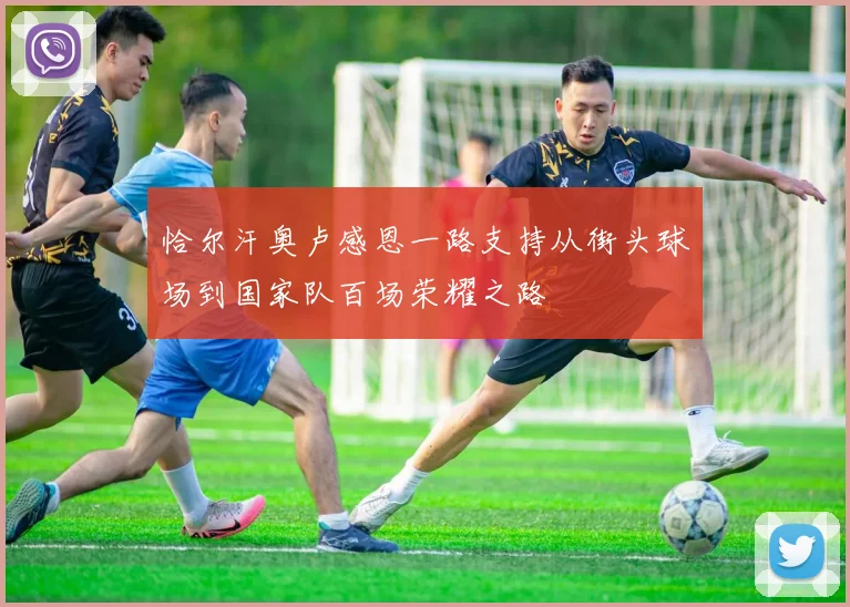恰尔汗奥卢感恩一路支持从街头球场到国家队百场荣耀之路