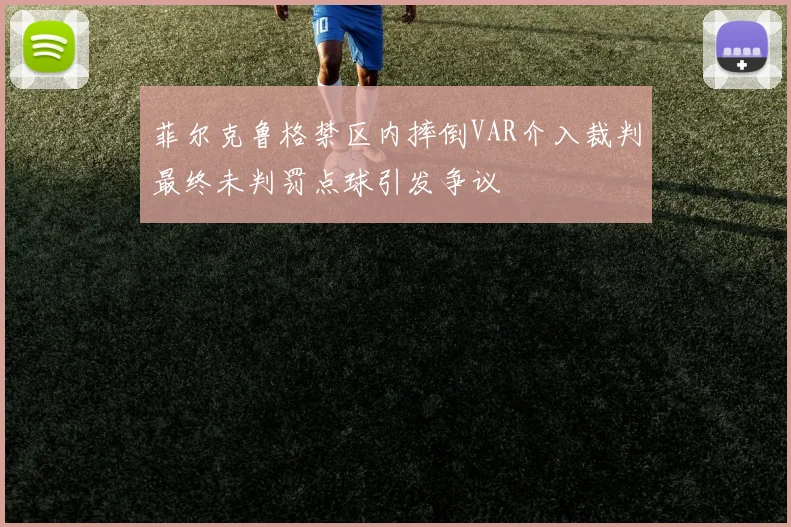菲尔克鲁格禁区内摔倒VAR介入裁判最终未判罚点球引发争议