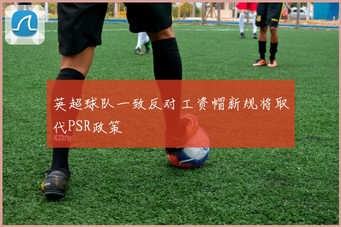 英超球队一致反对工资帽新规将取代PSR政策
