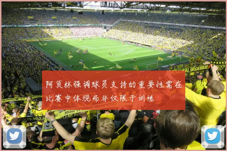 阿莫林强调球员支持的重要性需在比赛中体现而非仅限于训练