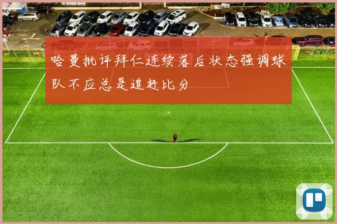 哈曼批评拜仁连续落后状态强调球队不应总是追赶比分