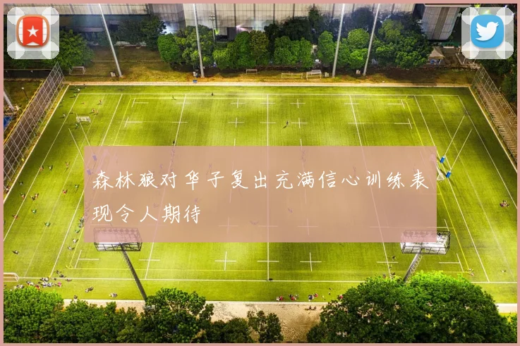 森林狼对华子复出充满信心训练表现令人期待
