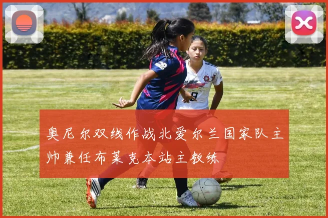 奥尼尔双线作战北爱尔兰国家队主帅兼任布莱克本站主教练