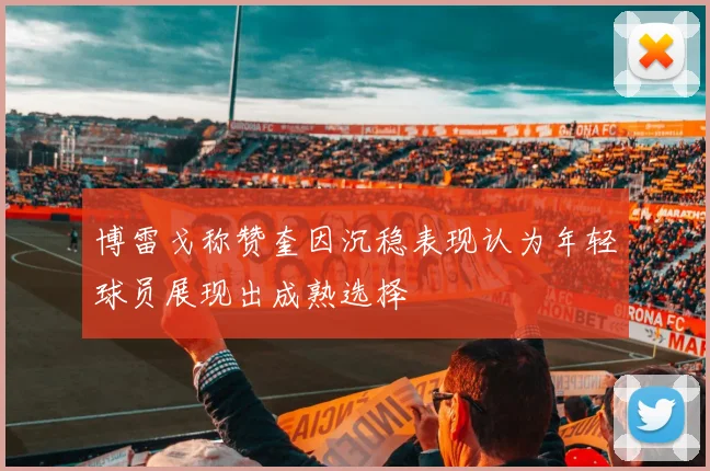 博雷戈称赞奎因沉稳表现认为年轻球员展现出成熟选择