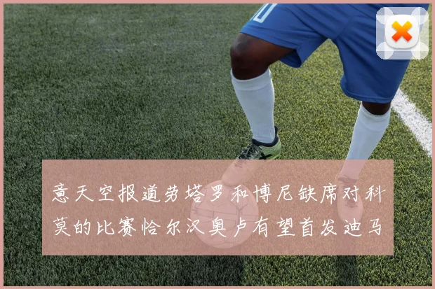 意天空报道劳塔罗和博尼缺席对科莫的比赛恰尔汉奥卢有望首发迪马尔科或将轮休