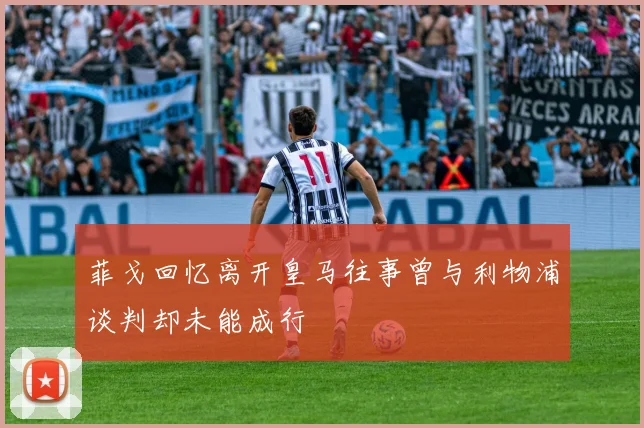 菲戈回忆离开皇马往事曾与利物浦谈判却未能成行