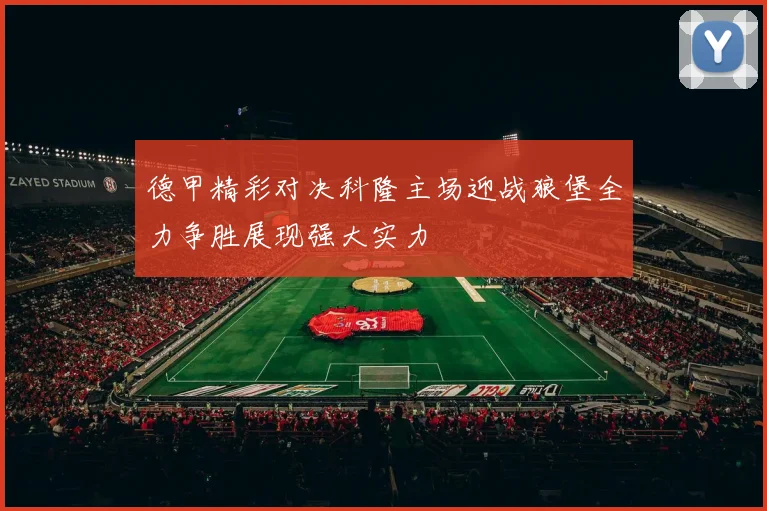 德甲精彩对决科隆主场迎战狼堡全力争胜展现强大实力