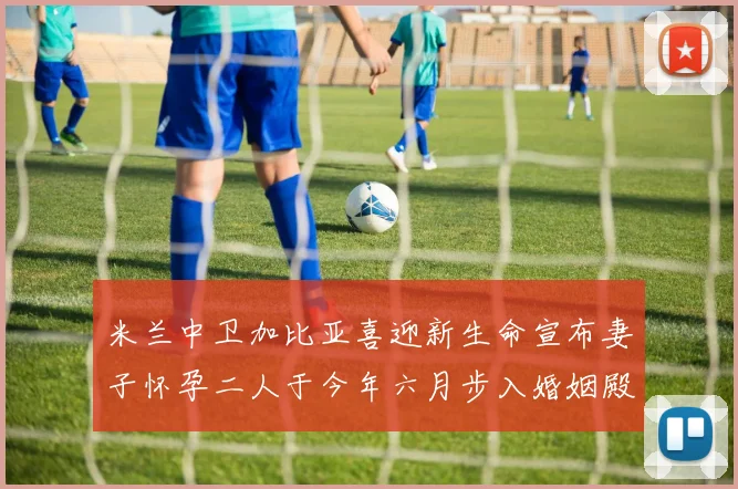 米兰中卫加比亚喜迎新生命宣布妻子怀孕二人于今年六月步入婚姻殿堂
