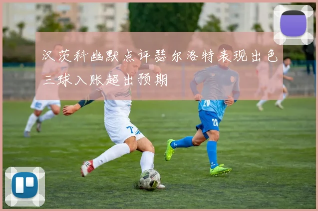 汉茨科幽默点评瑟尔洛特表现出色三球入账超出预期