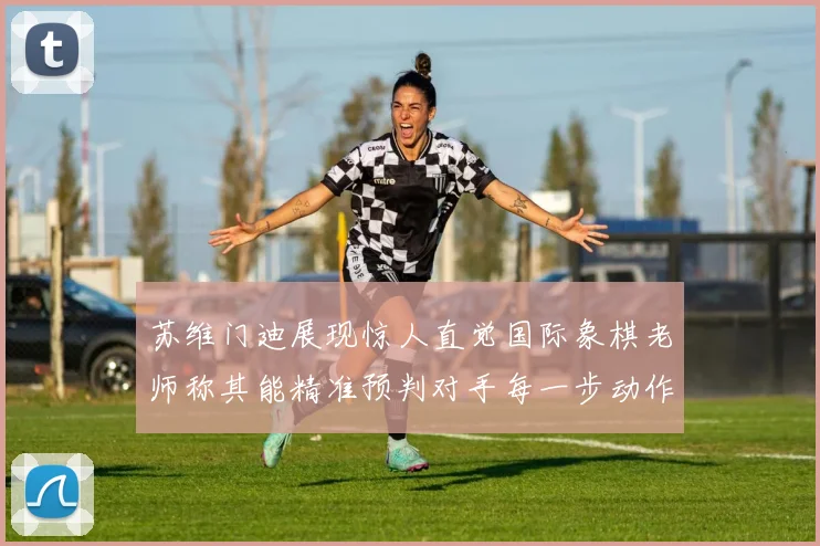苏维门迪展现惊人直觉国际象棋老师称其能精准预判对手每一步动作