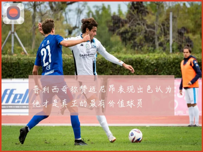 普利西奇称赞迈尼昂表现出色认为他才是真正的最有价值球员