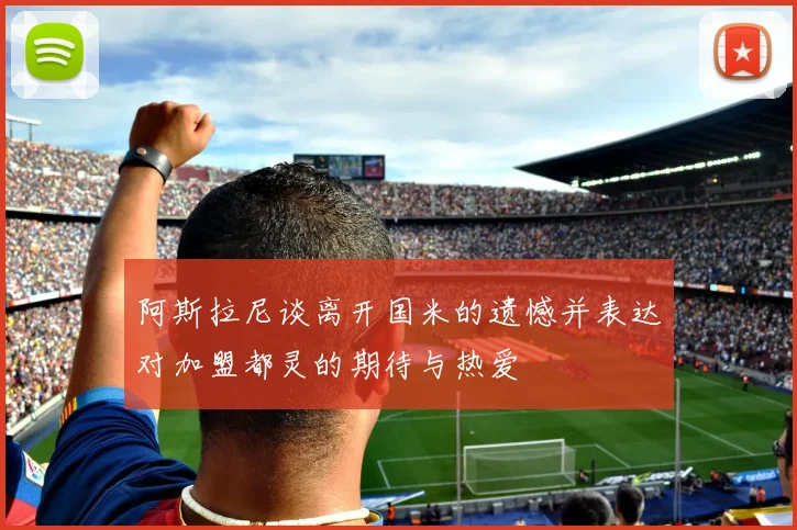 阿斯拉尼谈离开国米的遗憾并表达对加盟都灵的期待与热爱