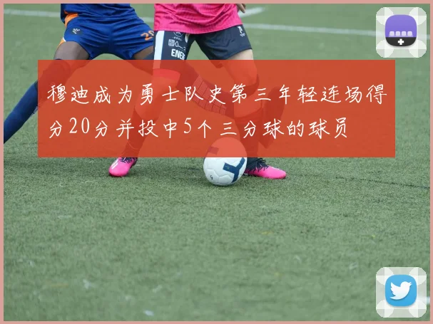穆迪成为勇士队史第三年轻连场得分20分并投中5个三分球的球员
