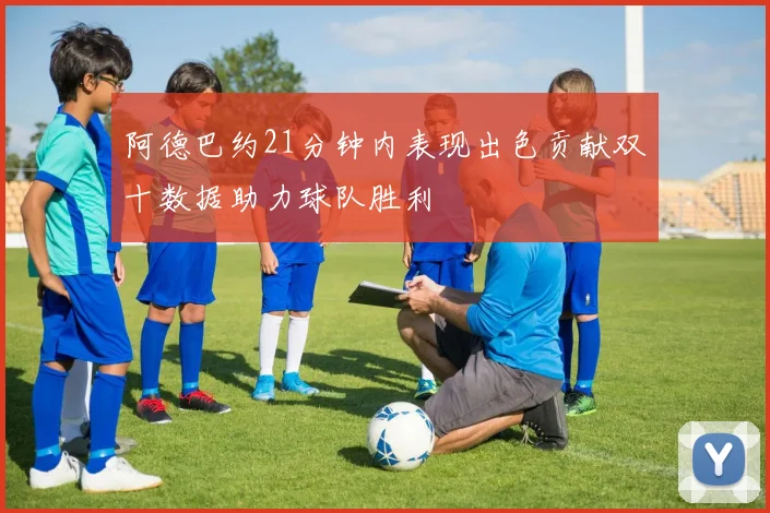阿德巴约21分钟内表现出色贡献双十数据助力球队胜利