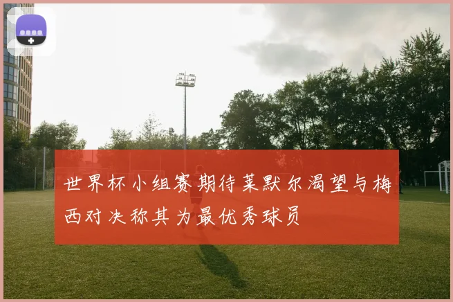 世界杯小组赛期待莱默尔渴望与梅西对决称其为最优秀球员