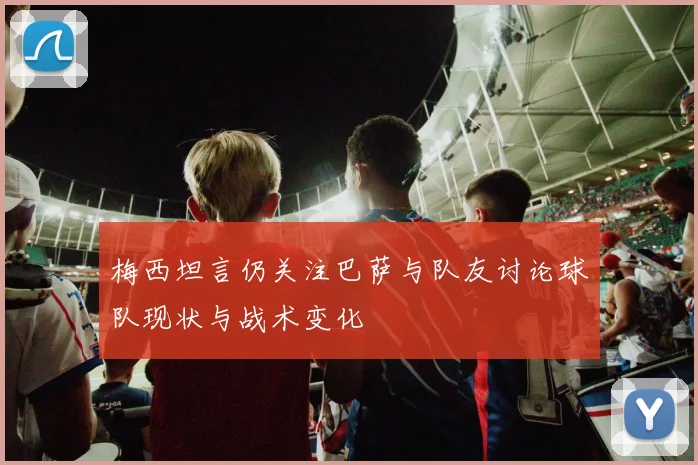 梅西坦言仍关注巴萨与队友讨论球队现状与战术变化