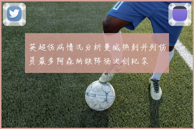 英超伤病情况分析曼城热刺并列伤员最多阿森纳缺阵场次创纪录