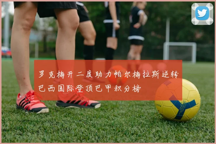 罗克梅开二度助力帕尔梅拉斯逆转巴西国际登顶巴甲积分榜