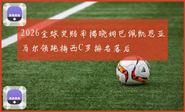 2026金球奖赔率揭晓姆巴佩凯恩亚马尔领跑梅西C罗排名落后