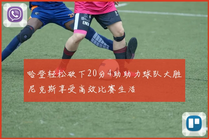 哈登轻松砍下20分4助助力球队大胜尼克斯享受高效比赛生活