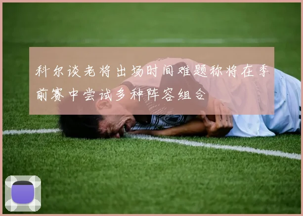科尔谈老将出场时间难题称将在季前赛中尝试多种阵容组合
