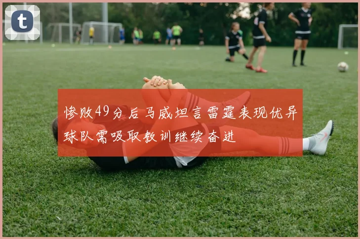 惨败49分后马威坦言雷霆表现优异球队需吸取教训继续奋进