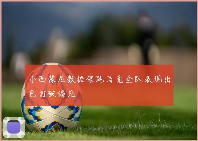 小西蒙尼数据领跑马竞全队表现出色打破偏见
