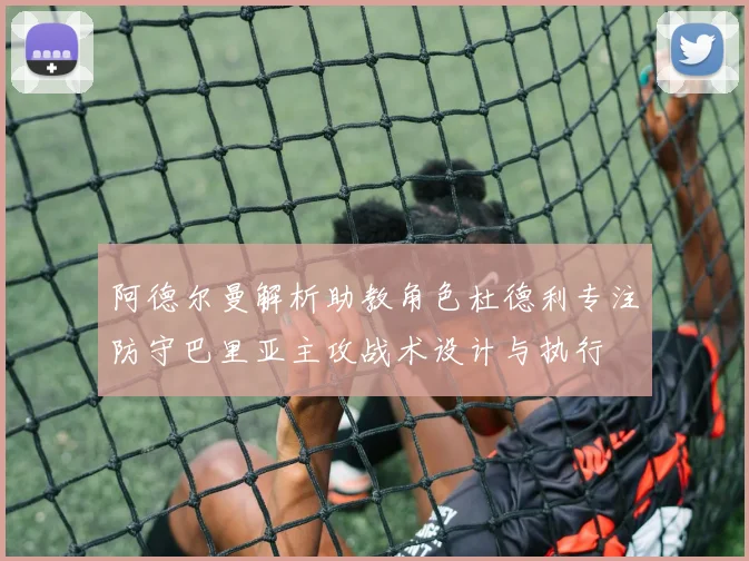 阿德尔曼解析助教角色杜德利专注防守巴里亚主攻战术设计与执行