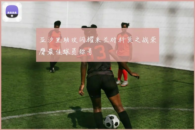 亚沙里助攻闪耀米兰对科莫之战荣膺最佳球员称号