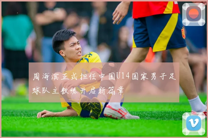 周海滨正式担任中国U14国家男子足球队主教练开启新篇章