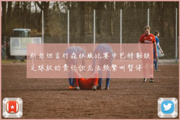 科尔坦言对森林狼比赛中巴特勒缺乏球权的责任但无法频繁叫暂停