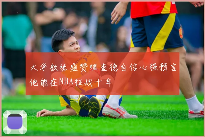 大学教练盛赞理查德自信心强预言他能在NBA征战十年