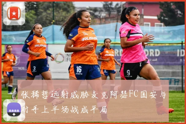 张稀哲远射威胁麦克阿瑟FC国安与对手上半场战成平局