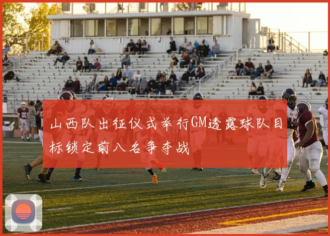 山西队出征仪式举行GM透露球队目标锁定前八名争夺战
